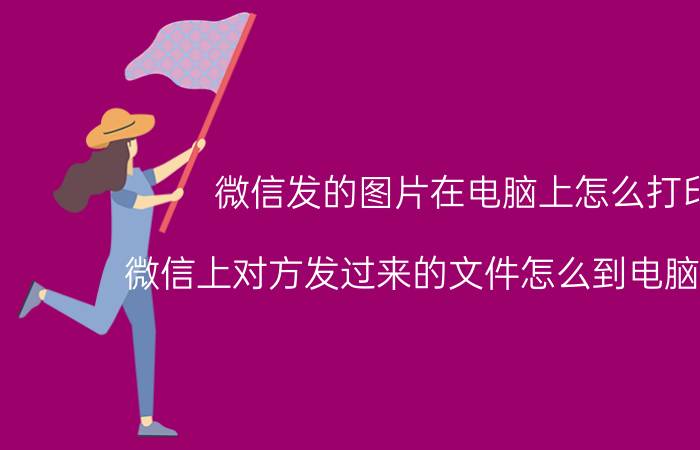 微信发的图片在电脑上怎么打印 微信上对方发过来的文件怎么到电脑上打印？